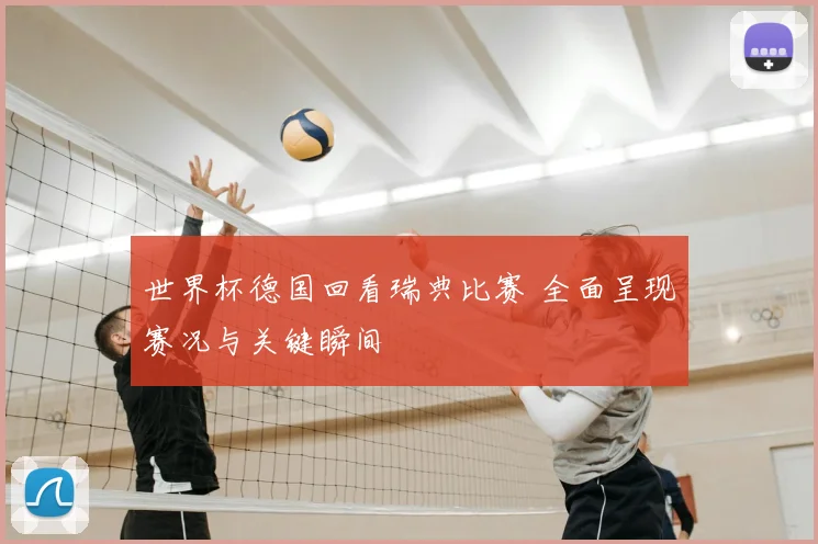 世界杯德国回看瑞典比赛 全面呈现赛况与关键瞬间