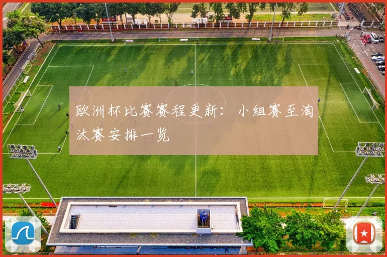 欧洲杯比赛赛程更新:小组赛至淘汰赛安排一览