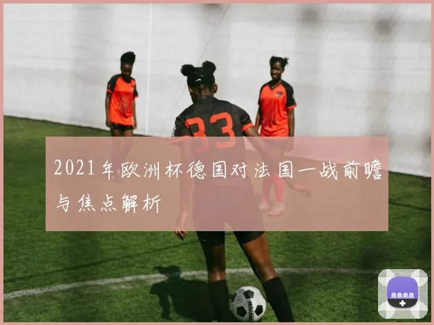 2021年欧洲杯德国对法国一战前瞻与焦点解析