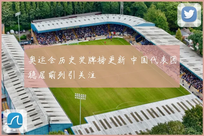 奥运会历史奖牌榜更新 中国代表团稳居前列引关注