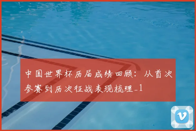 中国世界杯历届成绩回顾:从首次参赛到历次征战表现梳理_1