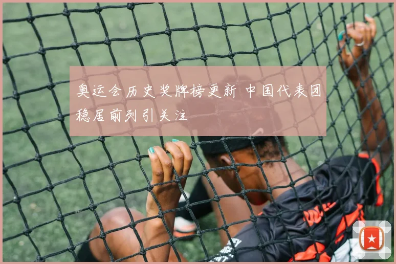 奥运会历史奖牌榜更新 中国代表团稳居前列引关注