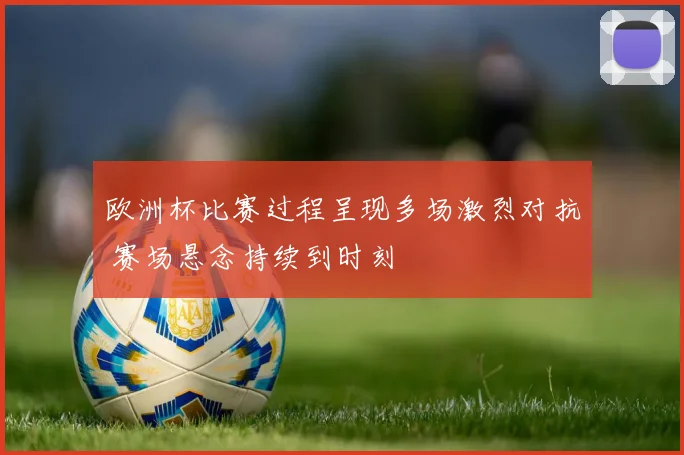 欧洲杯比赛过程呈现多场激烈对抗 赛场悬念持续到时刻