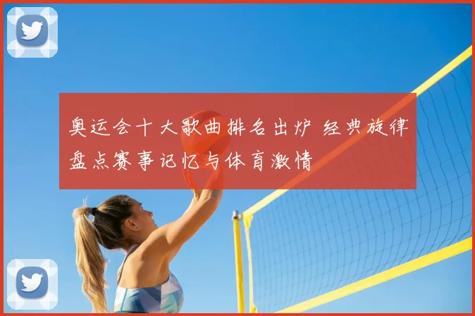 奥运会十大歌曲排名出炉 经典旋律盘点赛事记忆与体育激情