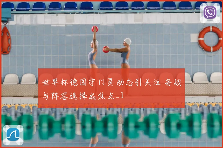 世界杯德国守门员动态引关注 备战与阵容选择成焦点_1