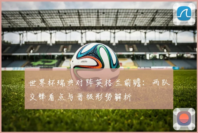 世界杯瑞典对阵英格兰前瞻：两队交锋看点与晋级形势解析
