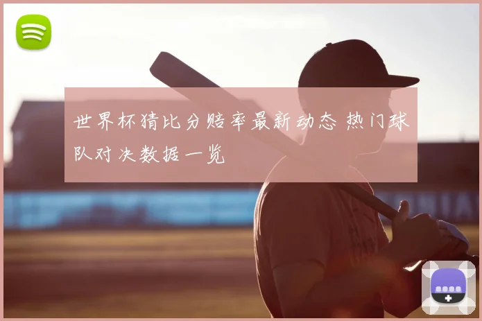世界杯猜比分赔率最新动态 热门球队对决数据一览