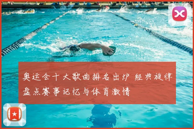 奥运会十大歌曲排名出炉 经典旋律盘点赛事记忆与体育激情