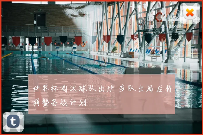 世界杯淘汰球队出炉 多队出局后将调整备战计划