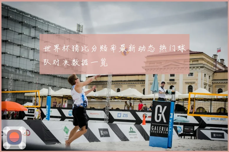 世界杯猜比分赔率最新动态 热门球队对决数据一览