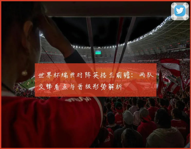 世界杯瑞典对阵英格兰前瞻：两队交锋看点与晋级形势解析