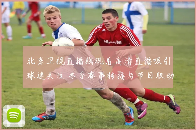 北京卫视直播线观看高清直播吸引球迷关注 冬季赛事转播与节目联动受关注