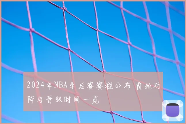 2024年NBA季后赛赛程公布 首轮对阵与晋级时间一览