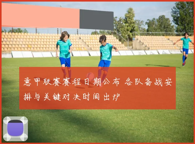 意甲联赛赛程日期公布 各队备战安排与关键对决时间出炉