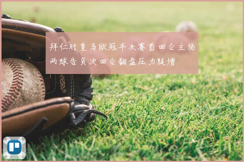 拜仁对皇马欧冠半决赛首回合主场两球告负次回合翻盘压力陡增