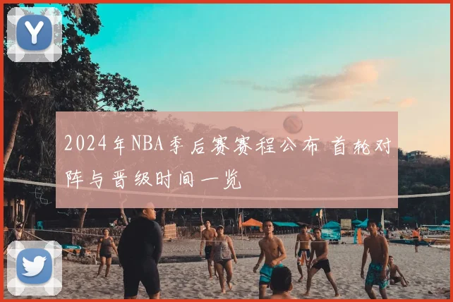 2024年NBA季后赛赛程公布 首轮对阵与晋级时间一览