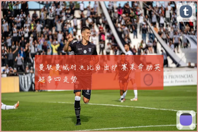 曼联曼城对决比分出炉 赛果牵动英超争四走势