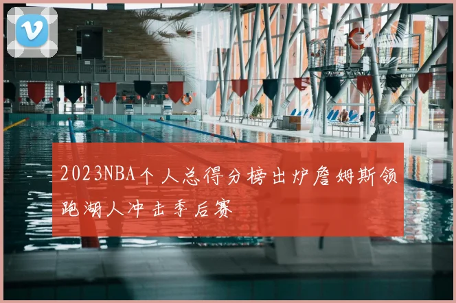 2023NBA个人总得分榜出炉詹姆斯领跑湖人冲击季后赛