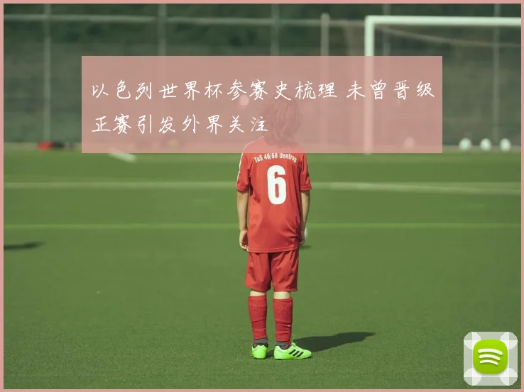 以色列世界杯参赛史梳理 未曾晋级正赛引发外界关注