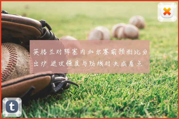英格兰对阵塞内加尔赛前预测比分出炉 进攻强度与防线对决成看点