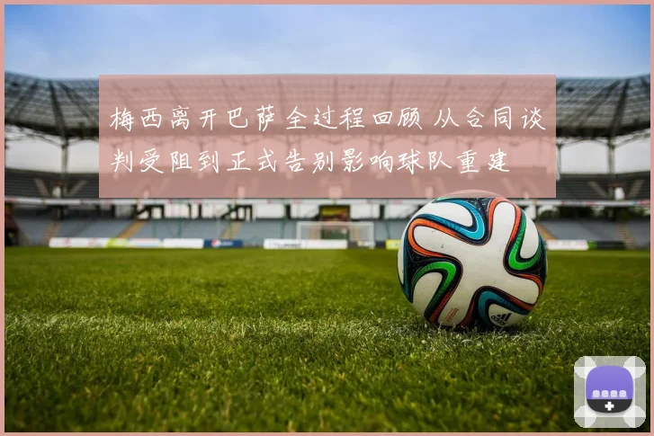 梅西离开巴萨全过程回顾 从合同谈判受阻到正式告别影响球队重建