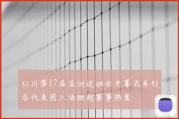仁川第17届亚洲运动会开幕式举行各代表团入场掀起赛事热度