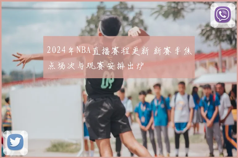 2024年NBA直播赛程更新 新赛季焦点场次与观赛安排出炉