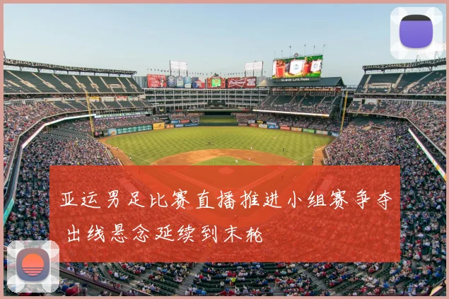 亚运男足比赛直播推进小组赛争夺 出线悬念延续到末轮