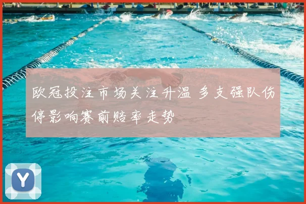 欧冠投注市场关注升温 多支强队伤停影响赛前赔率走势