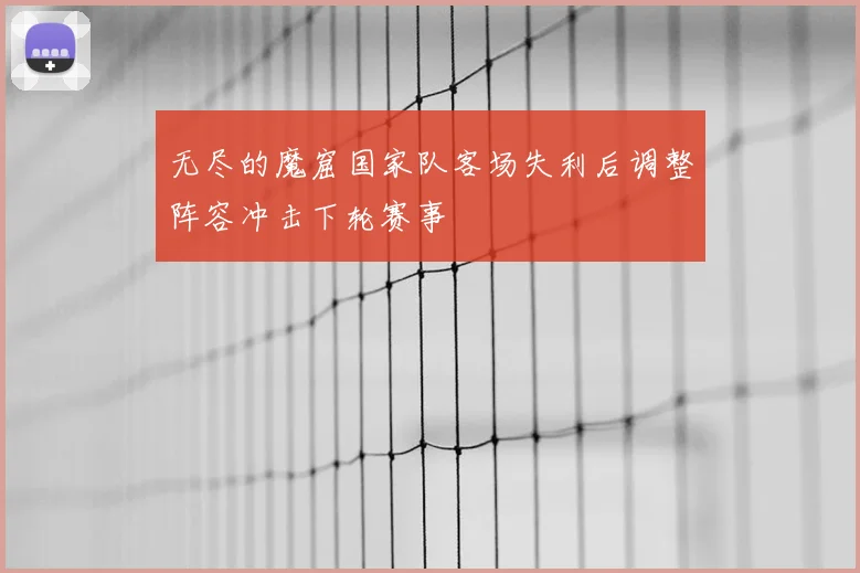 无尽的魔窟国家队客场失利后调整阵容冲击下轮赛事