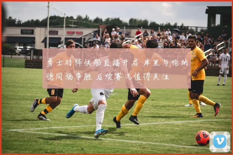 勇士对阵快船直播开启 库里与伦纳德同场争胜 后续赛况值得关注