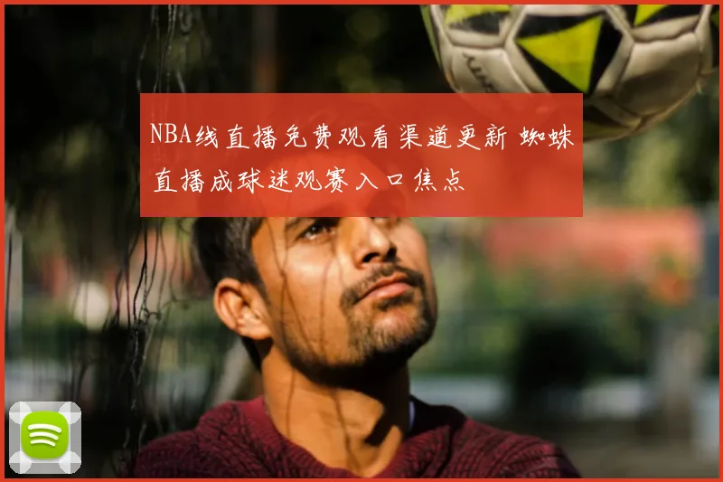 NBA线直播免费观看渠道更新 蜘蛛直播成球迷观赛入口焦点