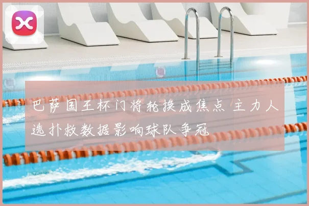 巴萨国王杯门将轮换成焦点 主力人选扑救数据影响球队争冠