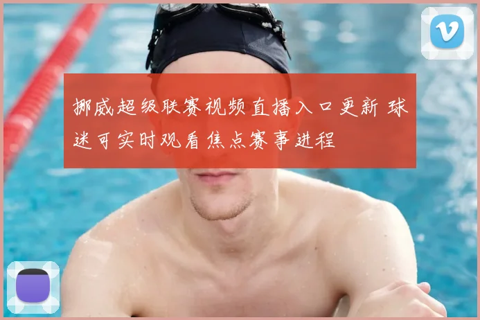 挪威超级联赛视频直播入口更新 球迷可实时观看焦点赛事进程