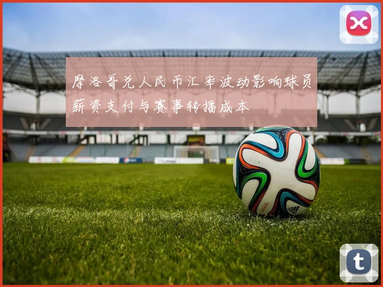 摩洛哥兑人民币汇率波动影响球员薪资支付与赛事转播成本