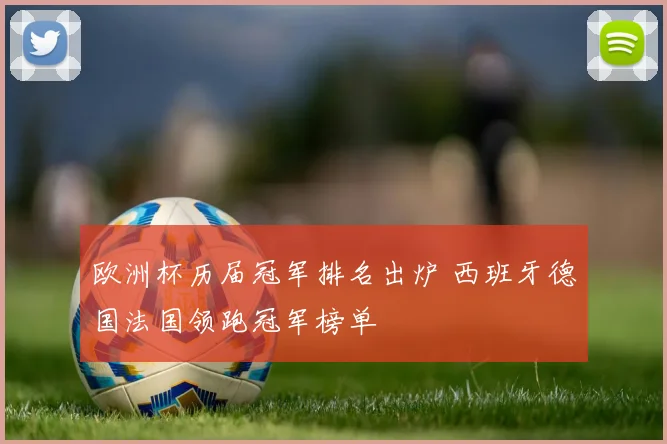欧洲杯历届冠军排名出炉 西班牙德国法国领跑冠军榜单