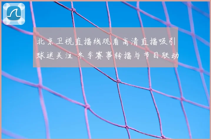 北京卫视直播线观看高清直播吸引球迷关注 冬季赛事转播与节目联动受关注