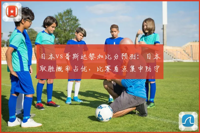 日本vs哥斯达黎加比分预测:日本取胜概率占优,比赛看点集中防守对抗