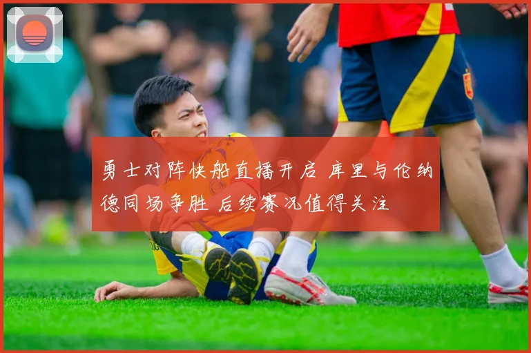 勇士对阵快船直播开启 库里与伦纳德同场争胜 后续赛况值得关注