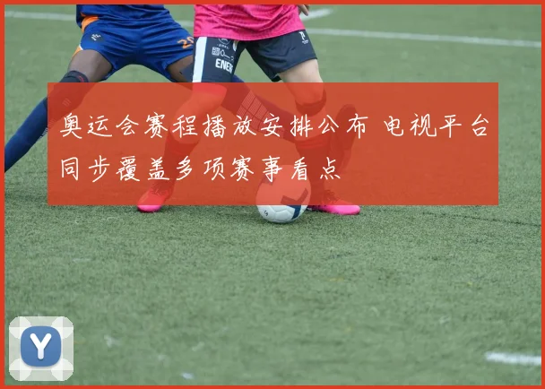 奥运会赛程播放安排公布 电视平台同步覆盖多项赛事看点