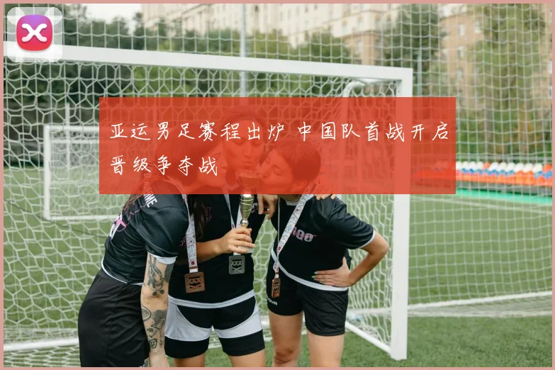 亚运男足赛程出炉 中国队首战开启晋级争夺战