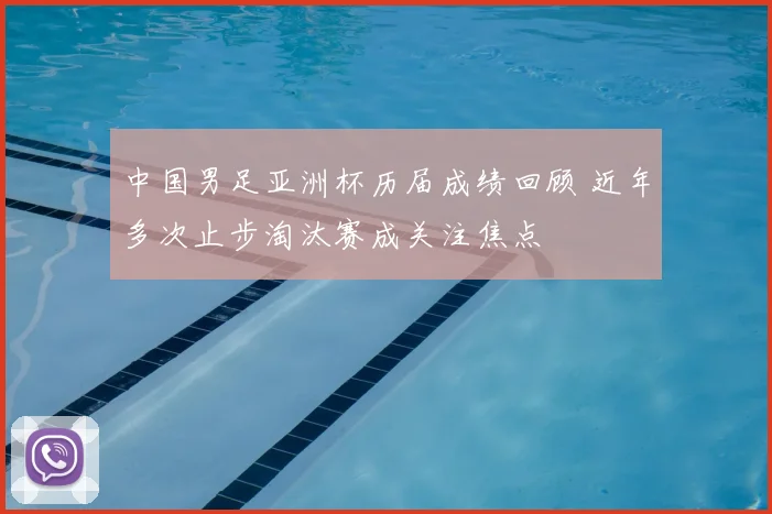 中国男足亚洲杯历届成绩回顾 近年多次止步淘汰赛成关注焦点