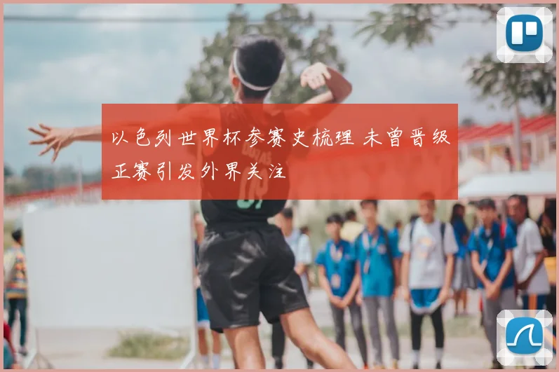 以色列世界杯参赛史梳理 未曾晋级正赛引发外界关注