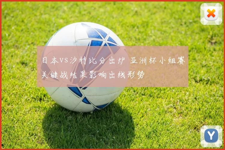 日本vs沙特比分出炉 亚洲杯小组赛关键战结果影响出线形势