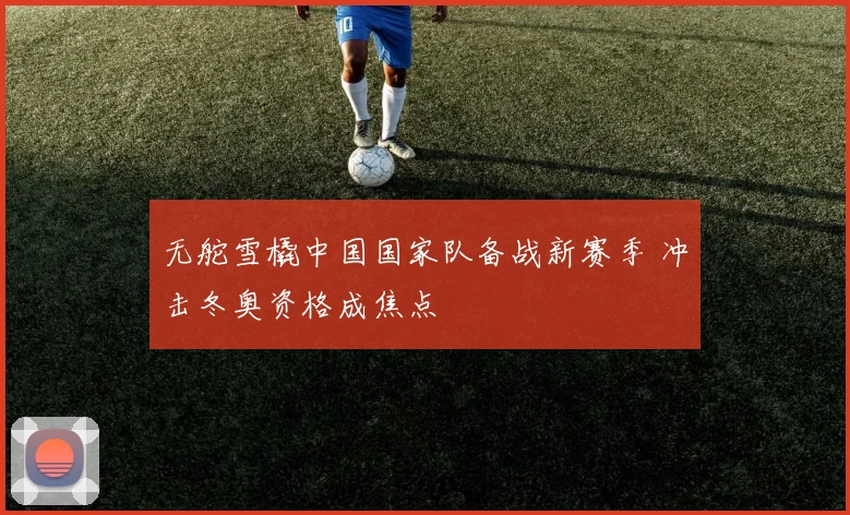 无舵雪橇中国国家队备战新赛季 冲击冬奥资格成焦点