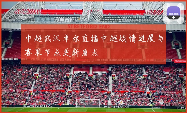 中超武汉卓尔直播中超战情进展与赛果节点更新看点