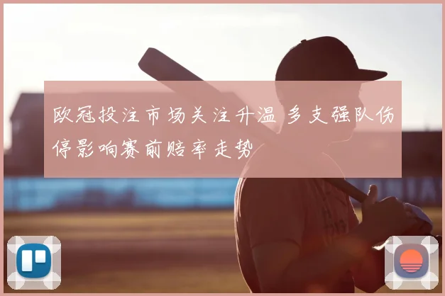 欧冠投注市场关注升温 多支强队伤停影响赛前赔率走势