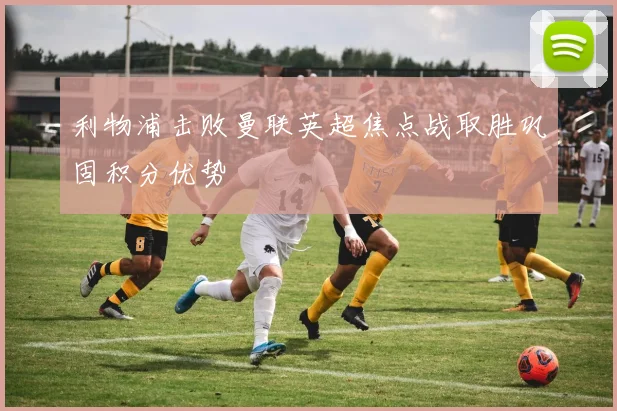 利物浦击败曼联英超焦点战取胜巩固积分优势