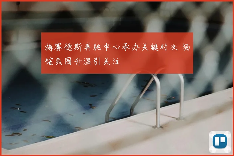 梅赛德斯奔驰中心承办关键对决 场馆氛围升温引关注