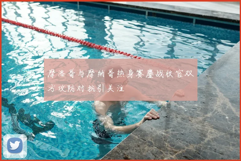 摩洛哥与摩纳哥热身赛鏖战收官双方攻防对抗引关注